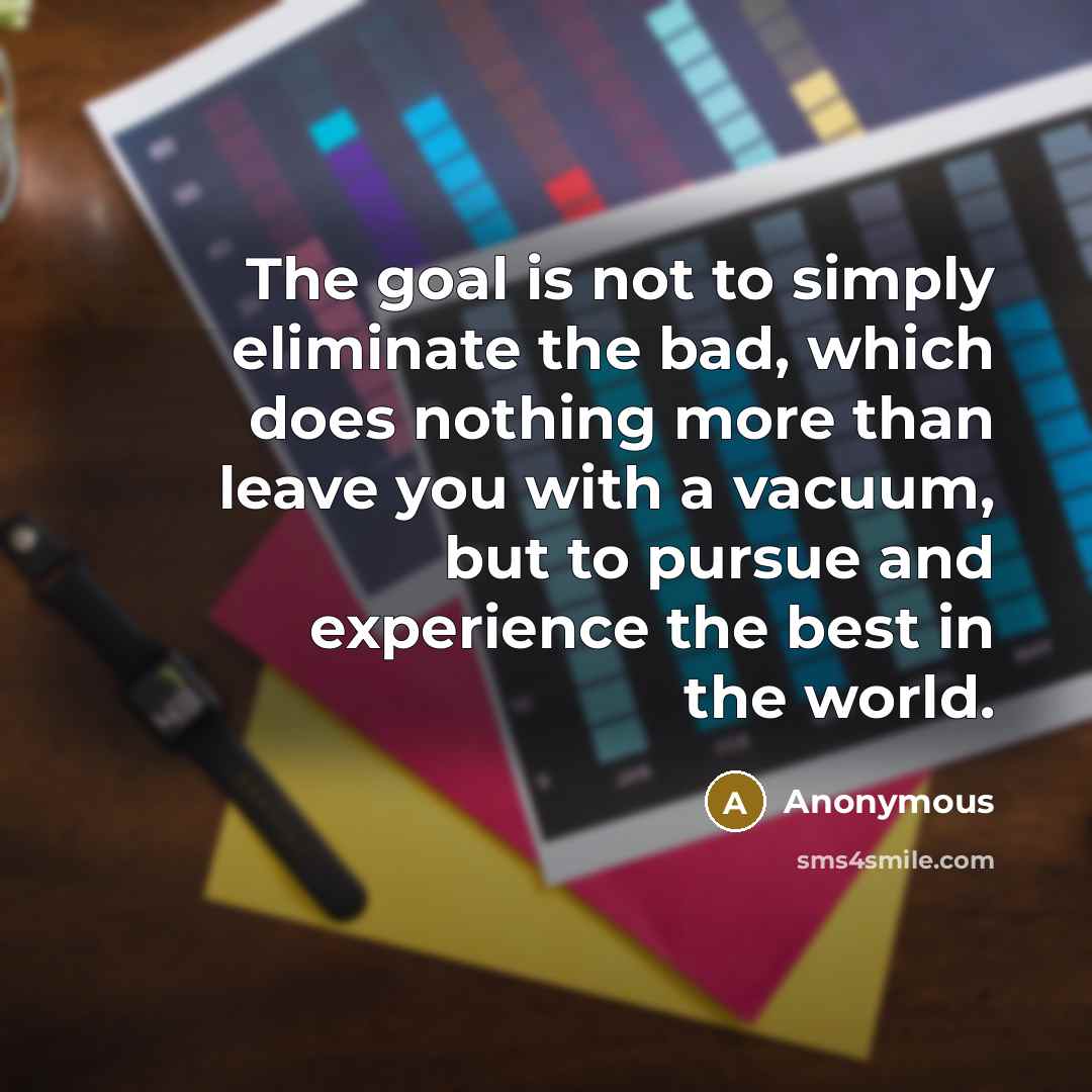 “The goal is not to simply eliminate the bad, which…” quote by Anonymous