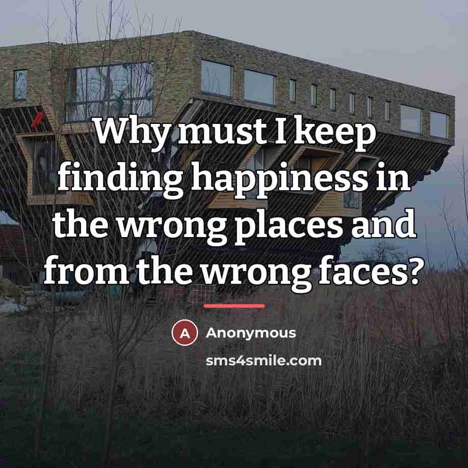 “Why must I keep finding happiness in the wrong places…” quote by Anonymous