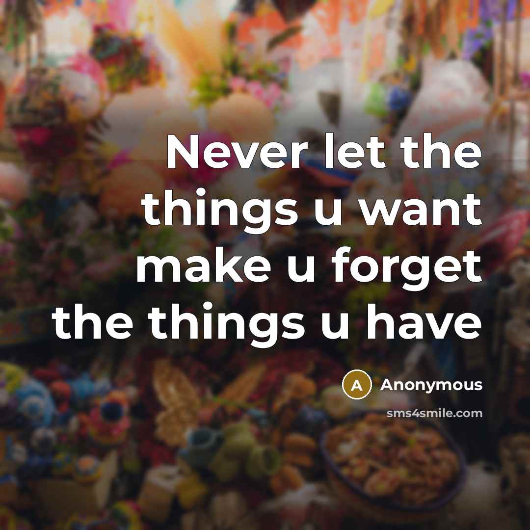 “Never let the things u want make u forget the things u have” quote by Anonymous