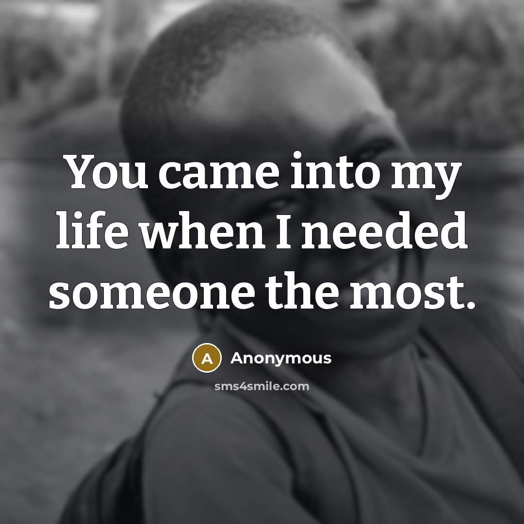 “You came into my life when I needed someone the…” quote by Anonymous