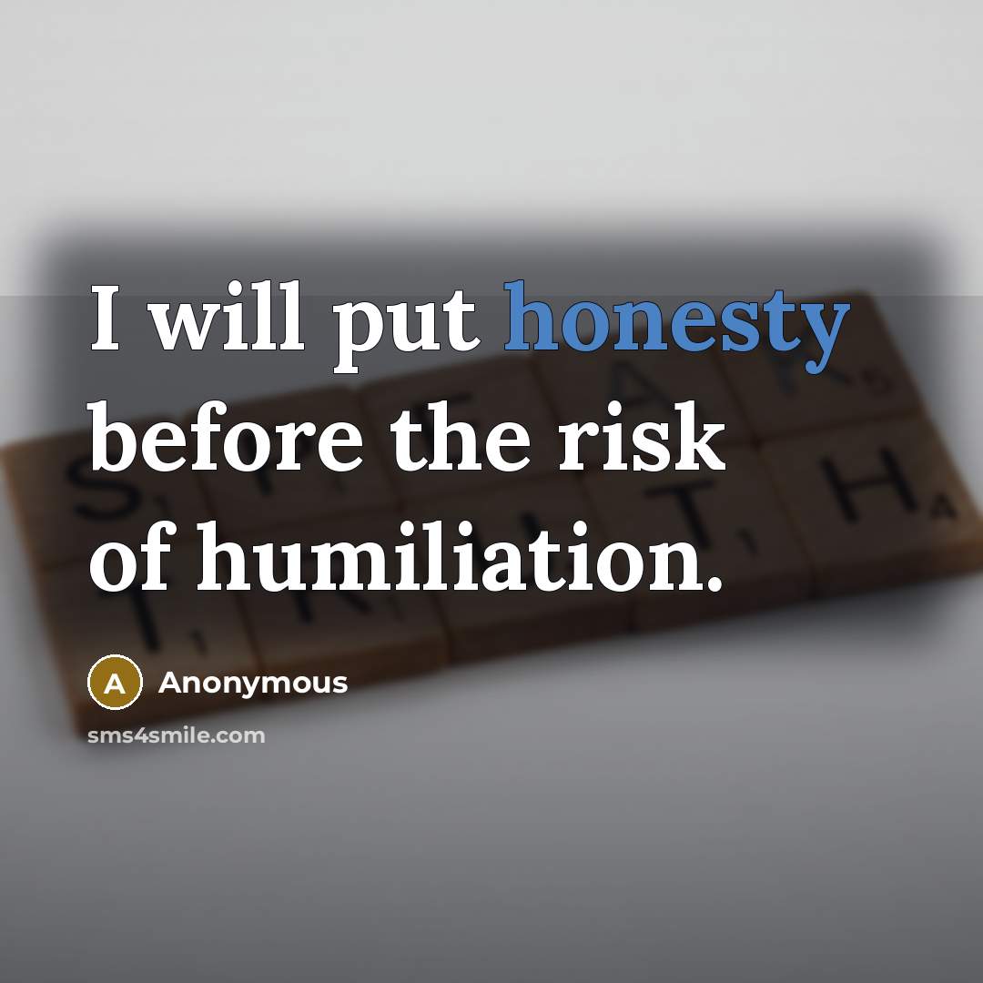 “I will put honesty before the risk of humiliation.…” quote by Anonymous