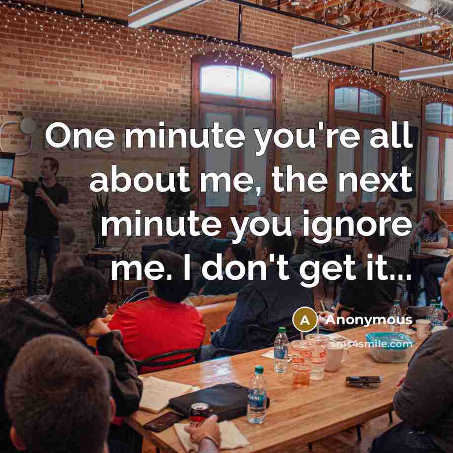 “One minute you're all about me, the next minute you ignore me. I don't get it...” quote by Anonymous