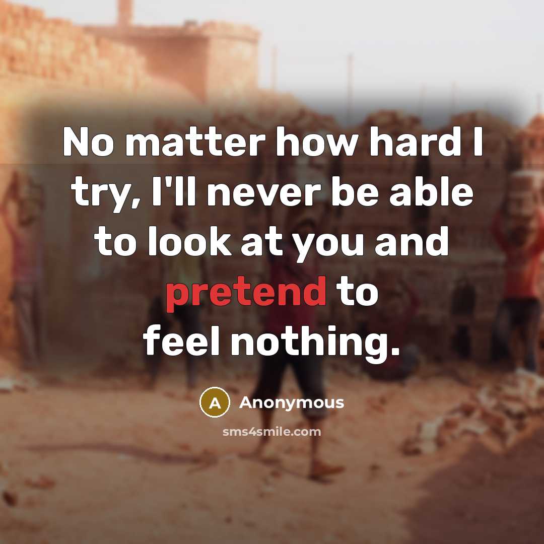 “No matter how hard I try, I'll never be able to look at you and pretend to feel nothing.” quote by Anonymous