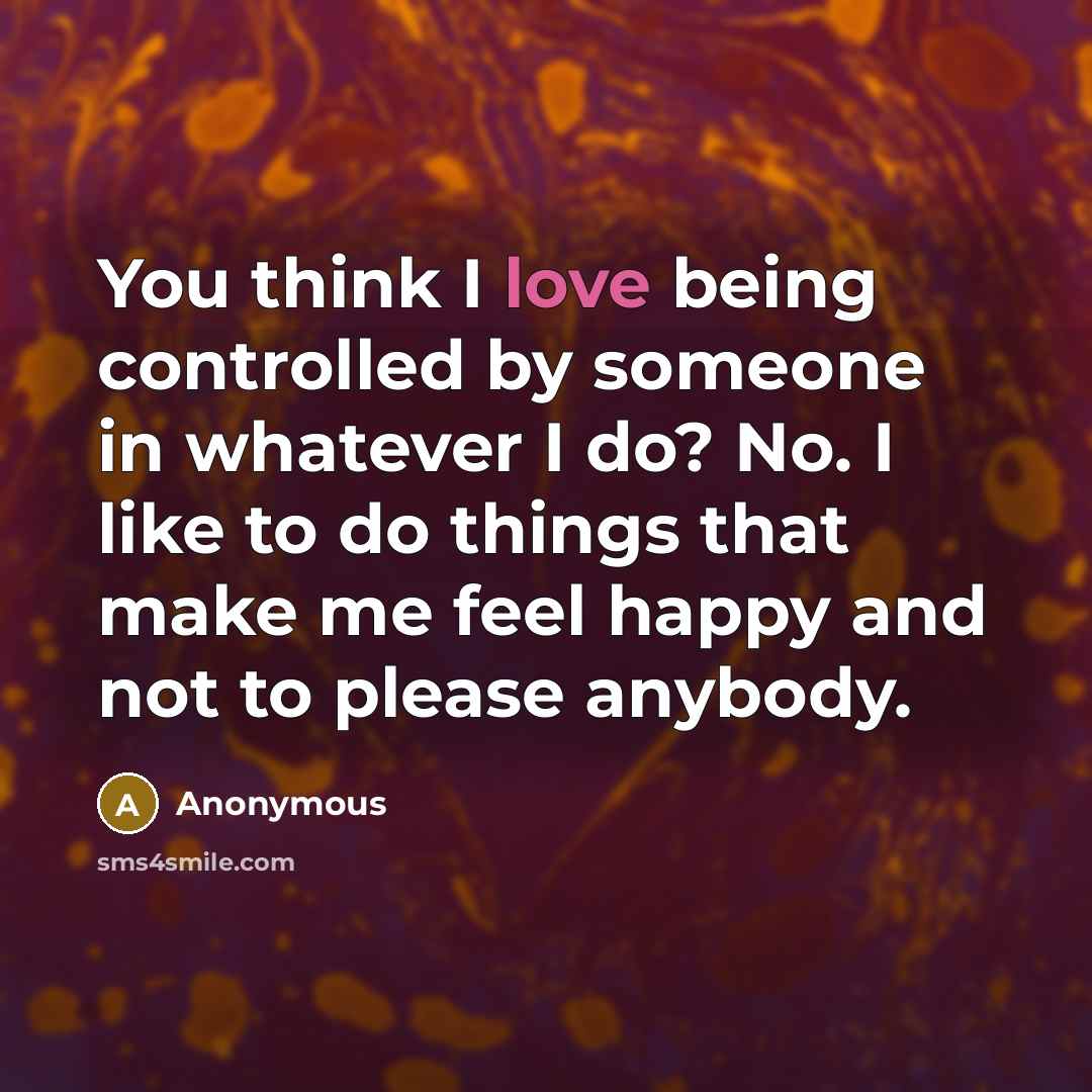 “You think I love being controlled by someone in whatever I do? No. I like to do things that make me feel happy and not to please anybody.” quote by Anonymous