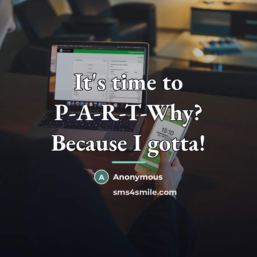 “It's time to P-A-R-T-Why? Because I gotta!…” quote by Anonymous