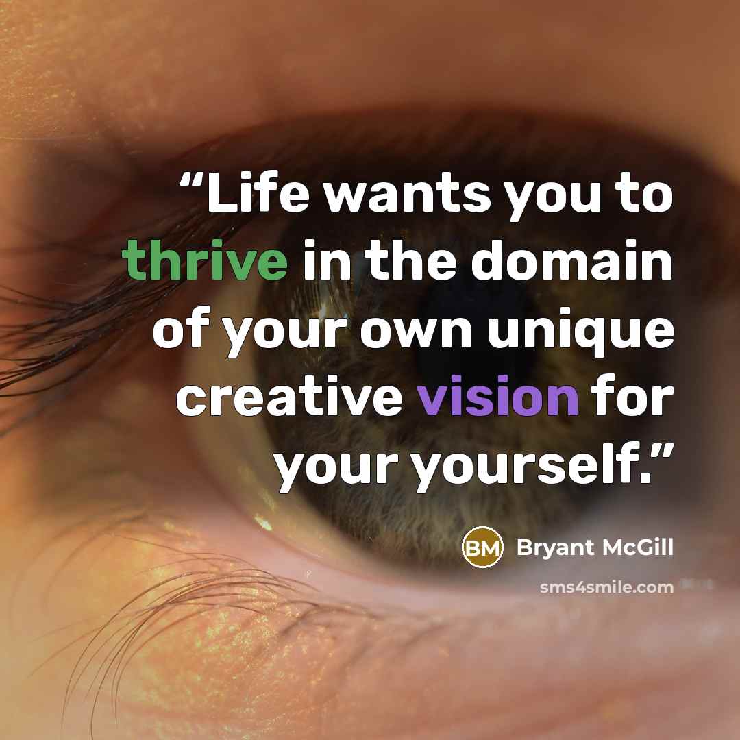 “Life wants you to thrive in the domain of your own unique creative vision for your yourself.” quote by Bryant McGill