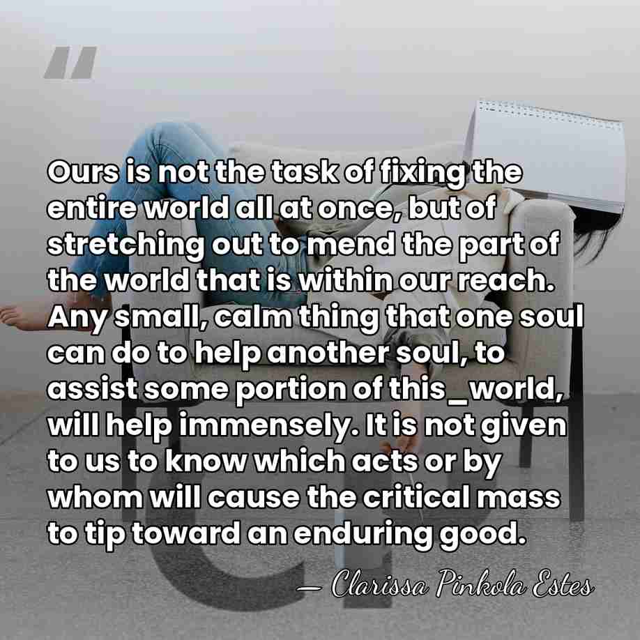 Ours is not the task of fixing the entire world all at&hellip; - Clarissa Pinkola Estes