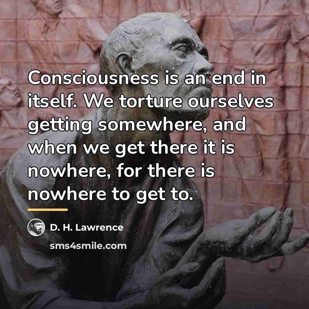 “Consciousness is an end in itself. We torture ourselves getting…” quote by D. H. Lawrence