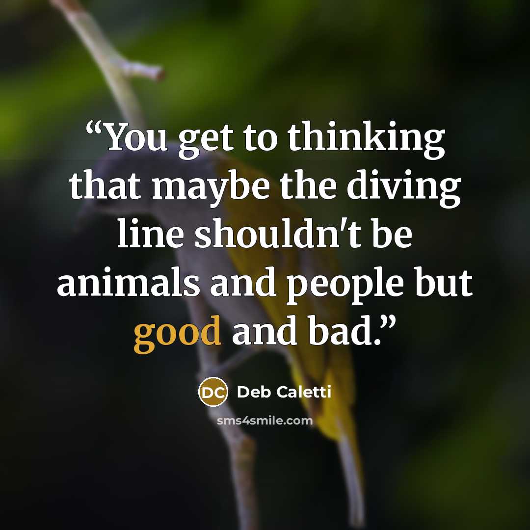 “You get to thinking that maybe the diving line shouldn't be animals and people but good and bad.” quote by Deb Caletti