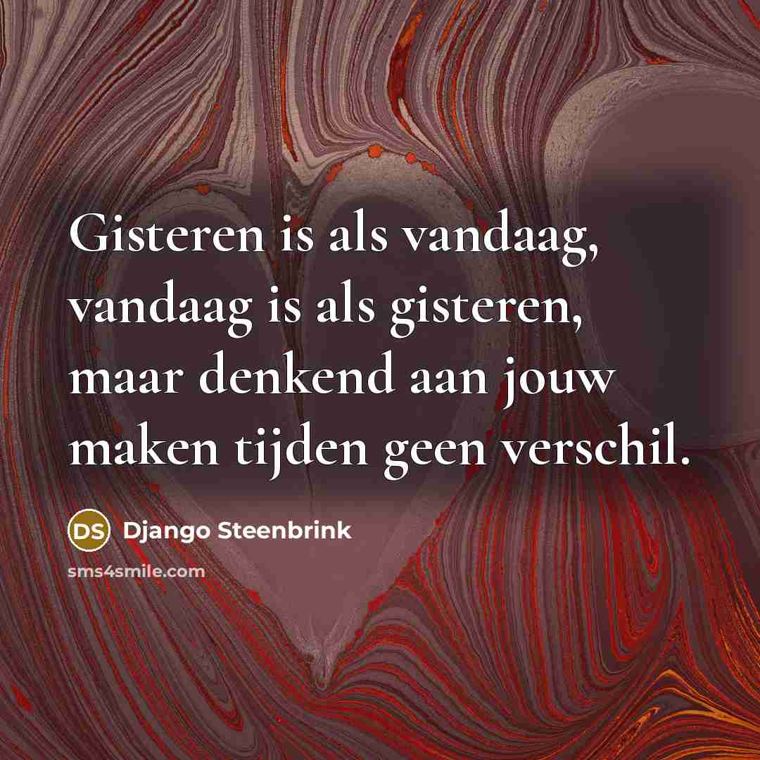 “Gisteren is als vandaag, vandaag is als gisteren, maar denkend aan jouw maken tijden geen verschil.” quote by Django Steenbrink