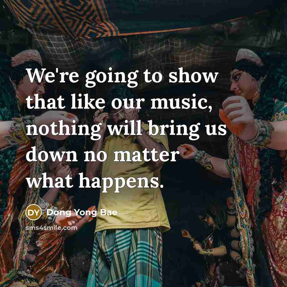 “We're going to show that like our music, nothing will bring us down no matter what happens.” quote by Dong Yong Bae