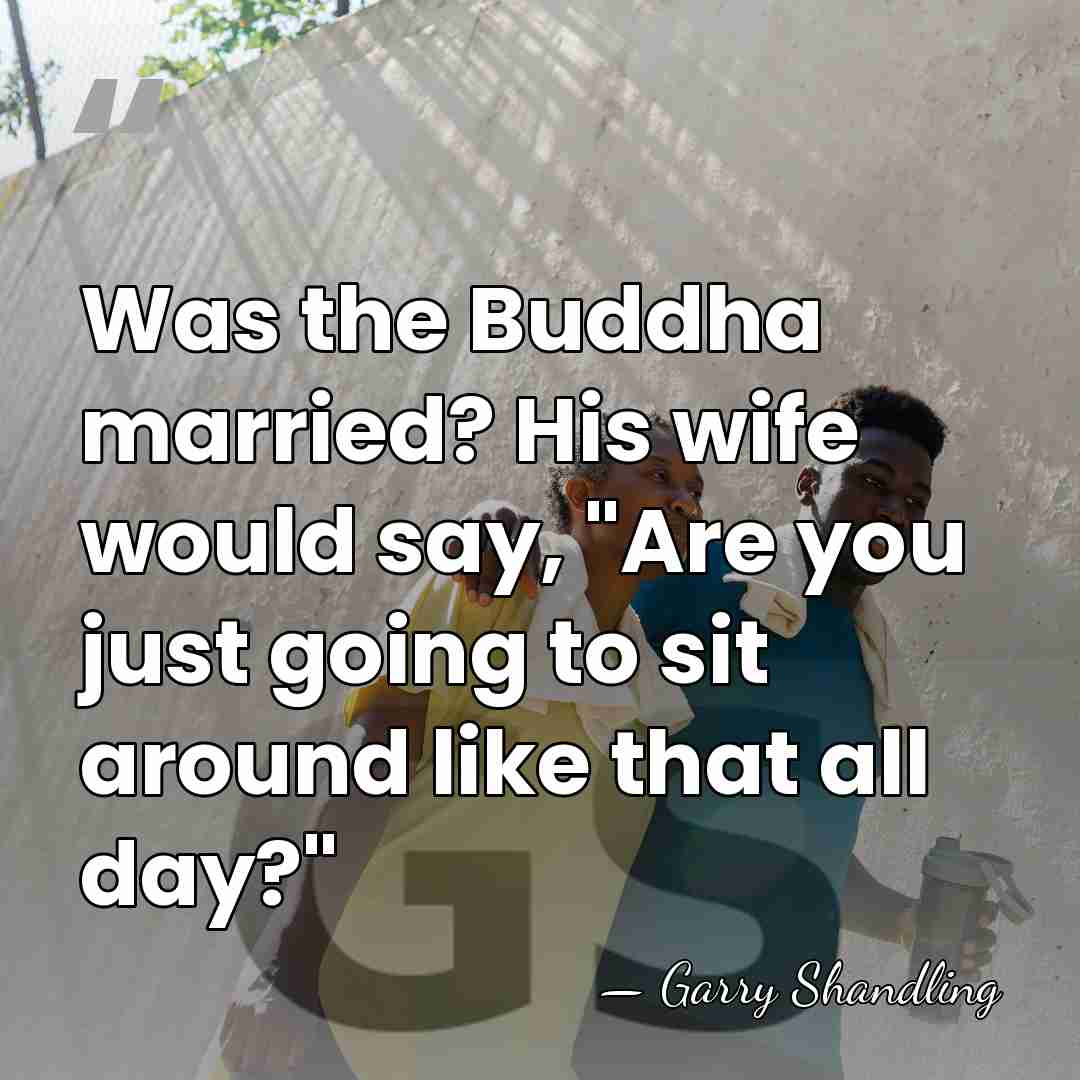 Was the Buddha married? His wife would say, "Are you just going&hellip; - Garry Shandling