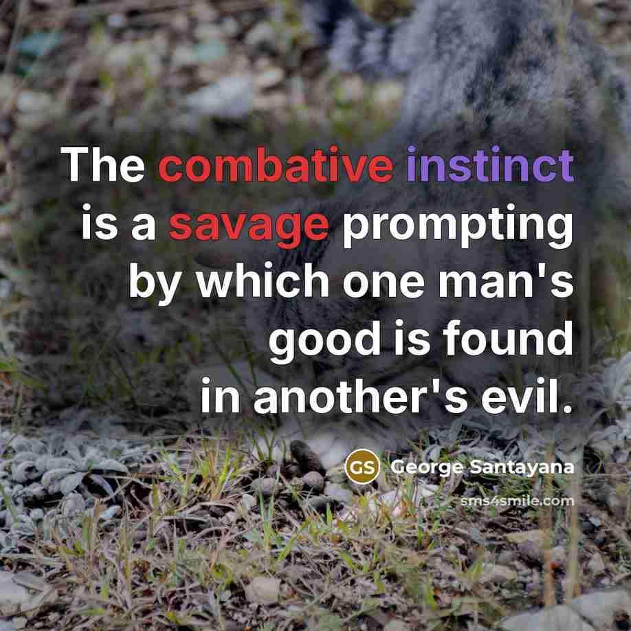 “The combative instinct is a savage prompting by which one man's good is found in another's evil.” quote by George Santayana