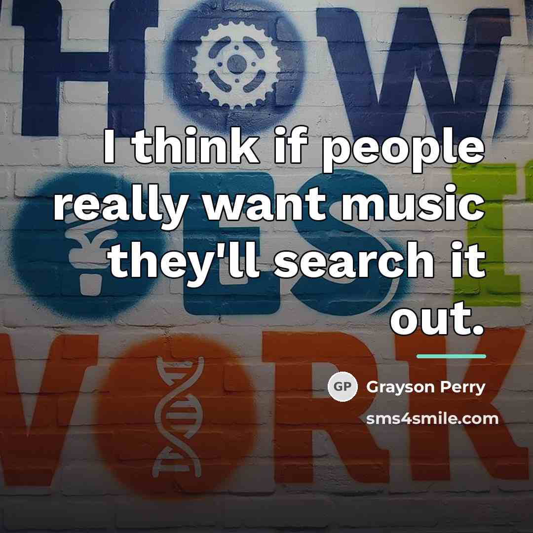 “I think if people really want music they'll search it…” quote by Grayson Perry