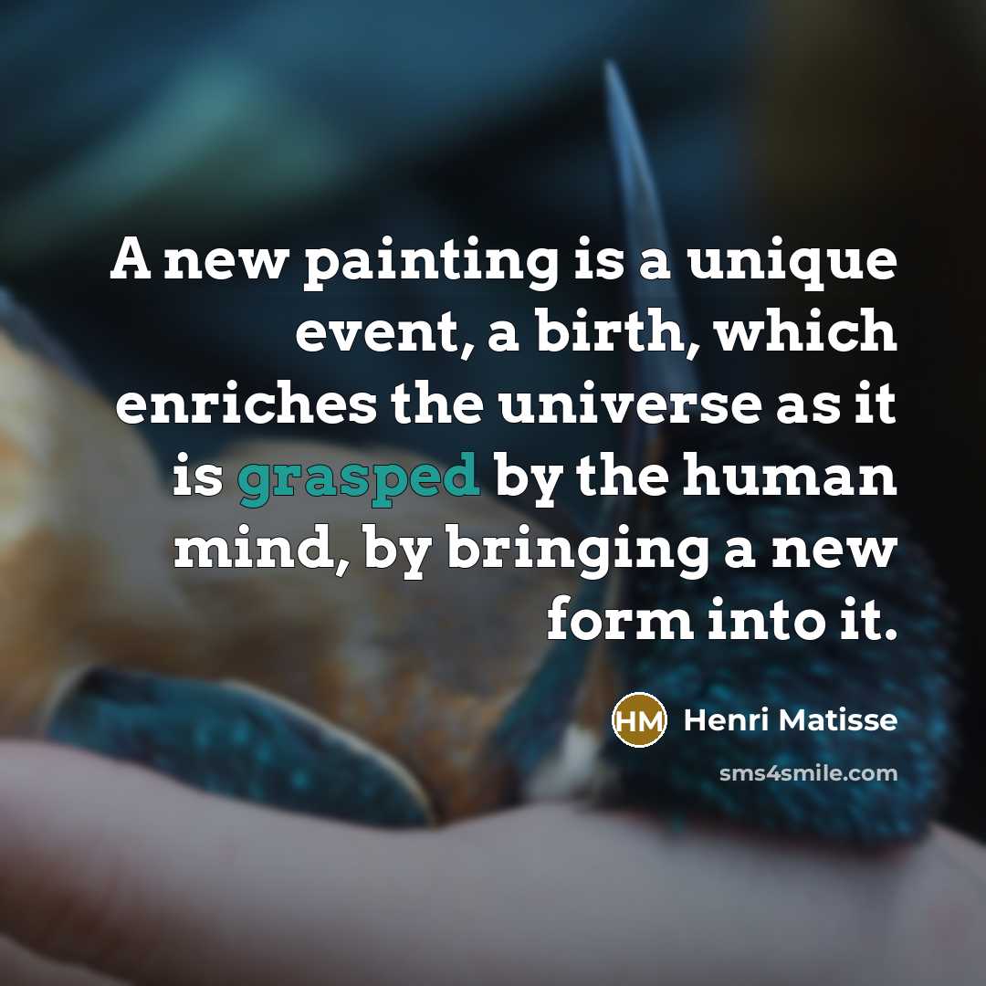 “A new painting is a unique event, a birth, which enriches the universe as it is grasped by the human mind, by bringing a new form into it.” quote by Henri Matisse