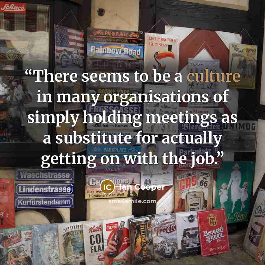 “There seems to be a culture in many organisations of simply holding meetings as a substitute for actually getting on with the job.” quote by Ian Cooper