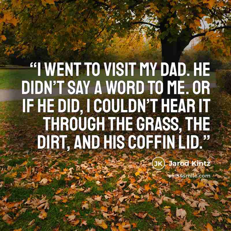 “I went to visit my dad. He didn’t say a word to me. Or if he did, I couldn’t hear it through the grass, the dirt, and his coffin lid.” quote by Jarod Kintz