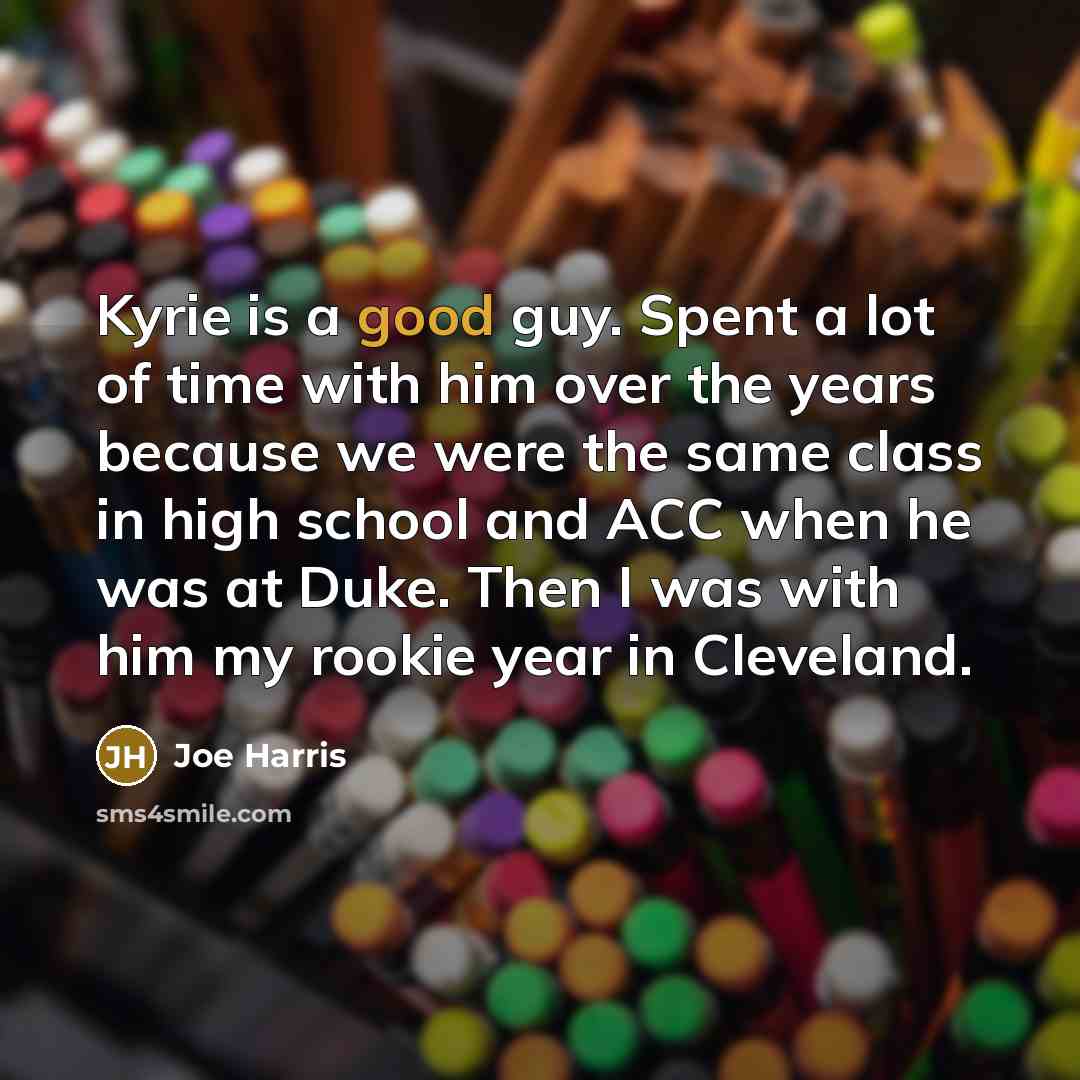 “Kyrie is a good guy. Spent a lot of time with him over the years because we were the same class in high school and ACC when he was at Duke. Then I was with him my rookie year in Cleveland.” quote by Joe Harris