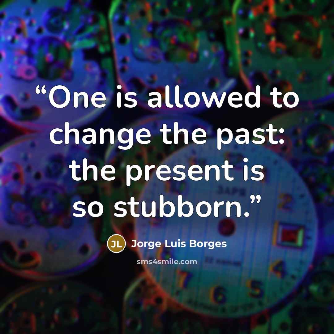 “One is allowed to change the past: the present is so stubborn.” quote by Jorge Luis Borges