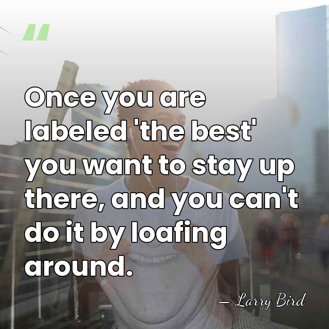 Once you are labeled 'the best' you want to stay up there,&hellip; - Larry Bird