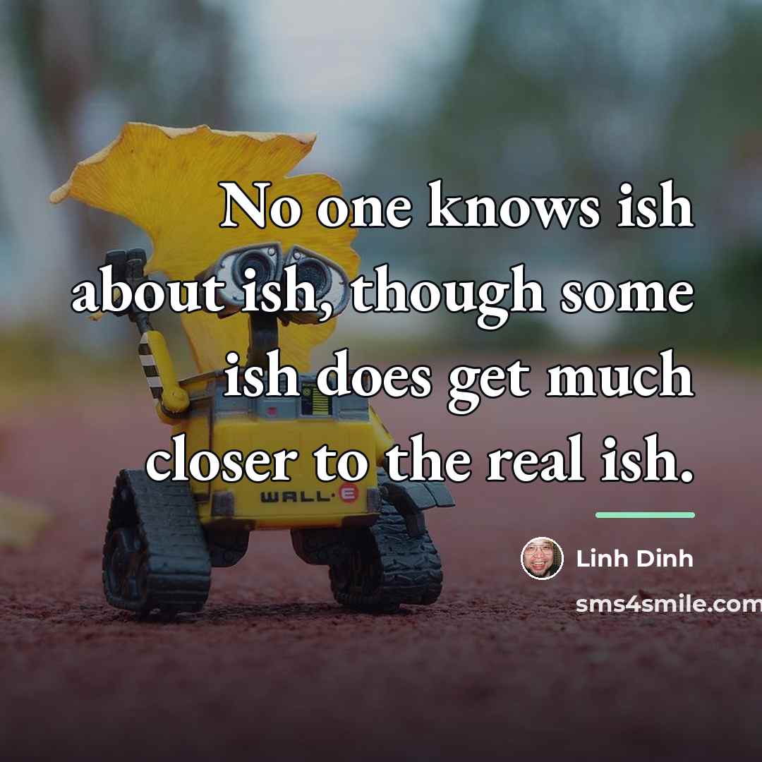 “No one knows ish about ish, though some ish does…” quote by Linh Dinh