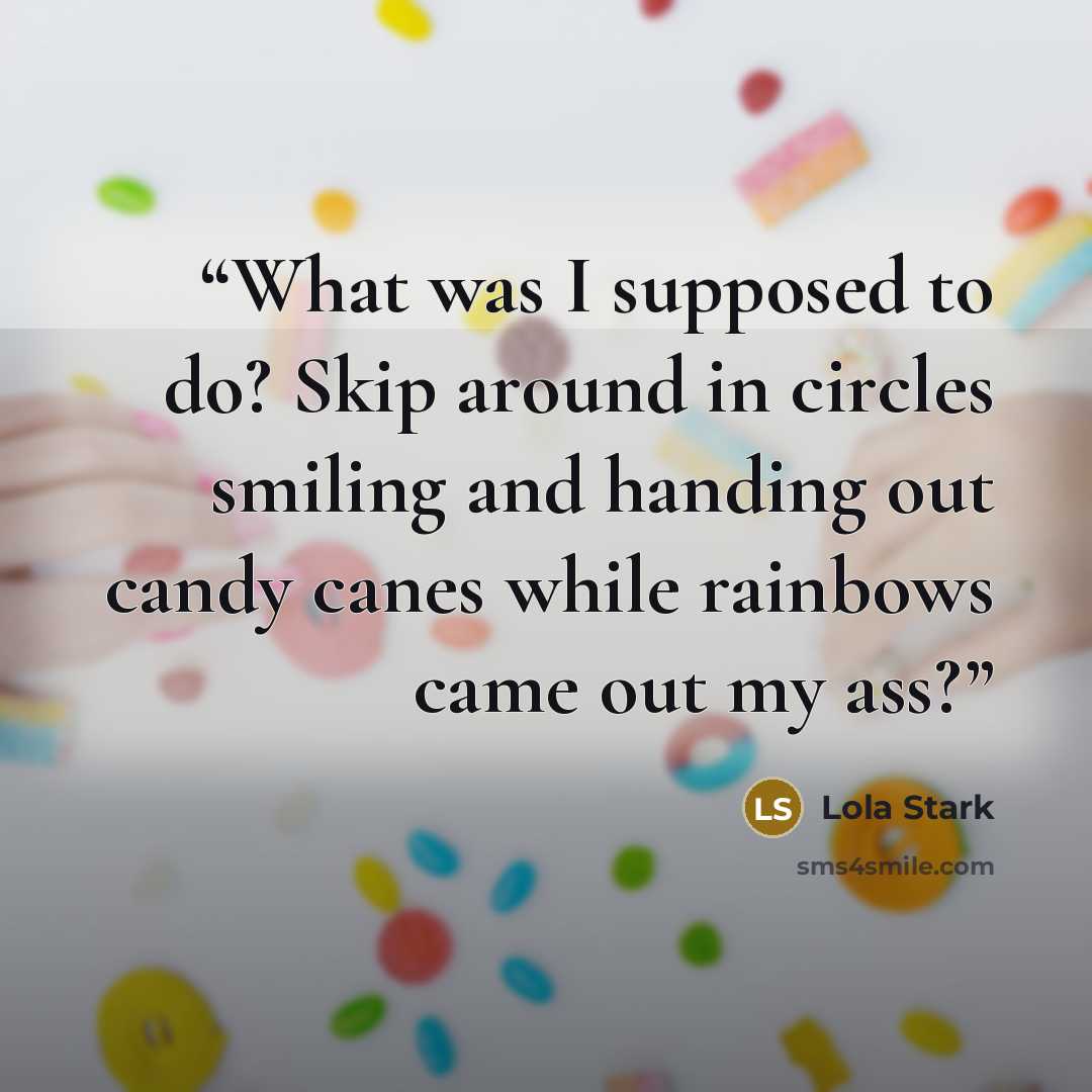 “What was I supposed to do? Skip around in circles smiling and handing out candy canes while rainbows came out my ass?” quote by Lola Stark