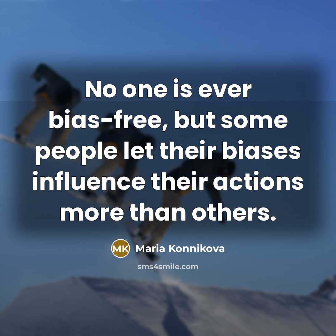 “No one is ever bias-free, but some people let their biases influence their actions more than others.” quote by Maria Konnikova
