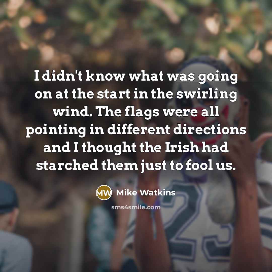 “I didn't know what was going on at the start in the swirling wind. The flags were all pointing in different directions and I thought the Irish had starched them just to fool us.” quote by Mike Watkins
