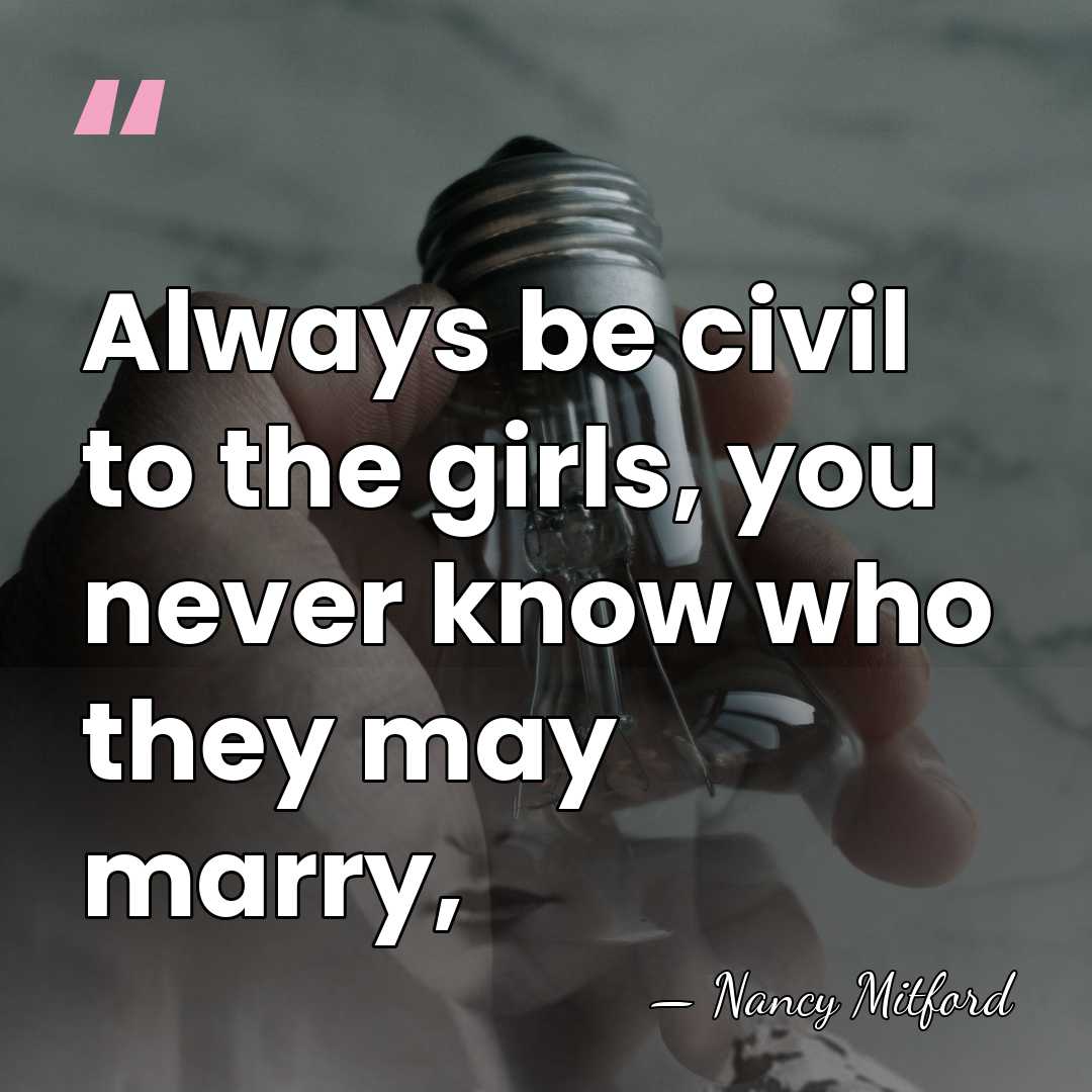 Always be civil to the girls, you never know who they may&hellip; - Nancy Mitford
