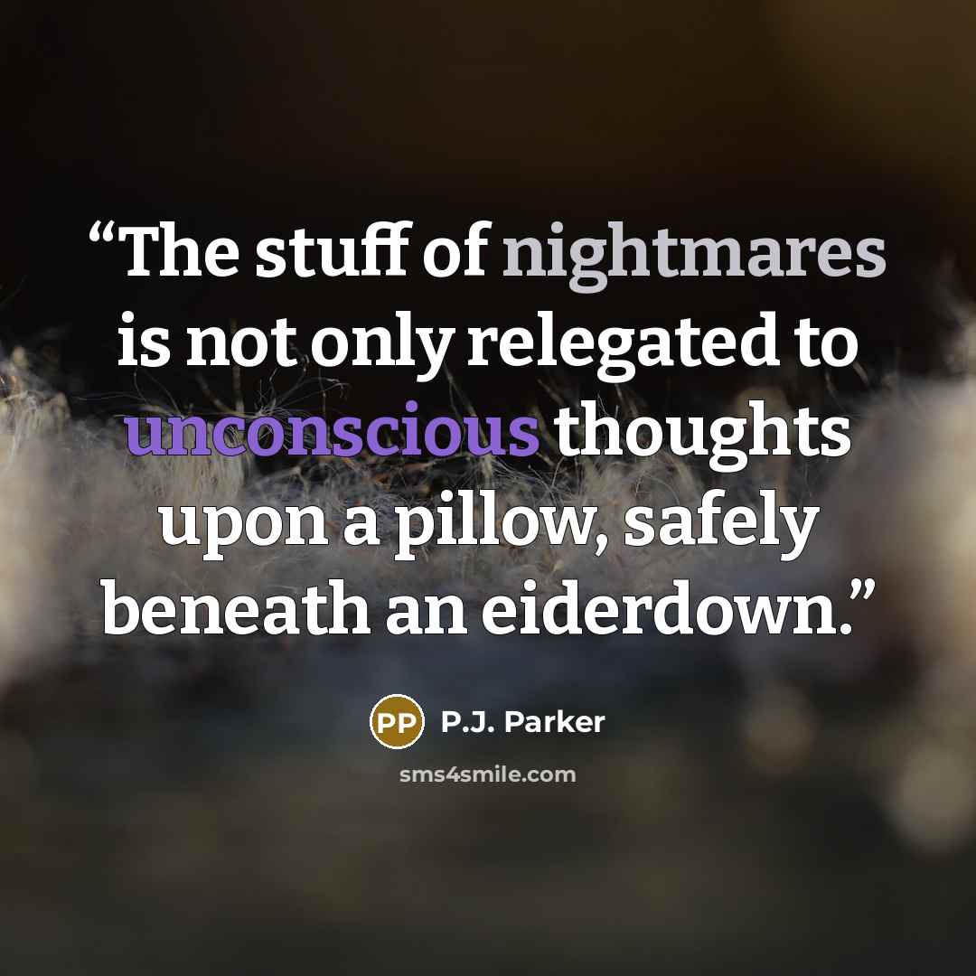 “The stuff of nightmares is not only relegated to unconscious thoughts upon a pillow, safely beneath an eiderdown.” quote by P.J. Parker