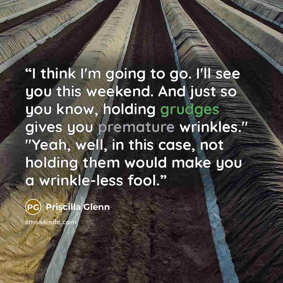 “I think I'm going to go. I'll see you this weekend. And just so you know, holding grudges gives you premature wrinkles." "Yeah, well, in this case, not holding them would make you a wrinkle-less fool.” quote by Priscilla Glenn