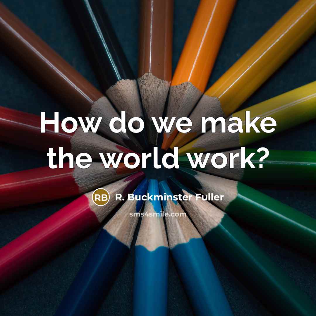 “How do we make the world work?…” quote by R. Buckminster Fuller