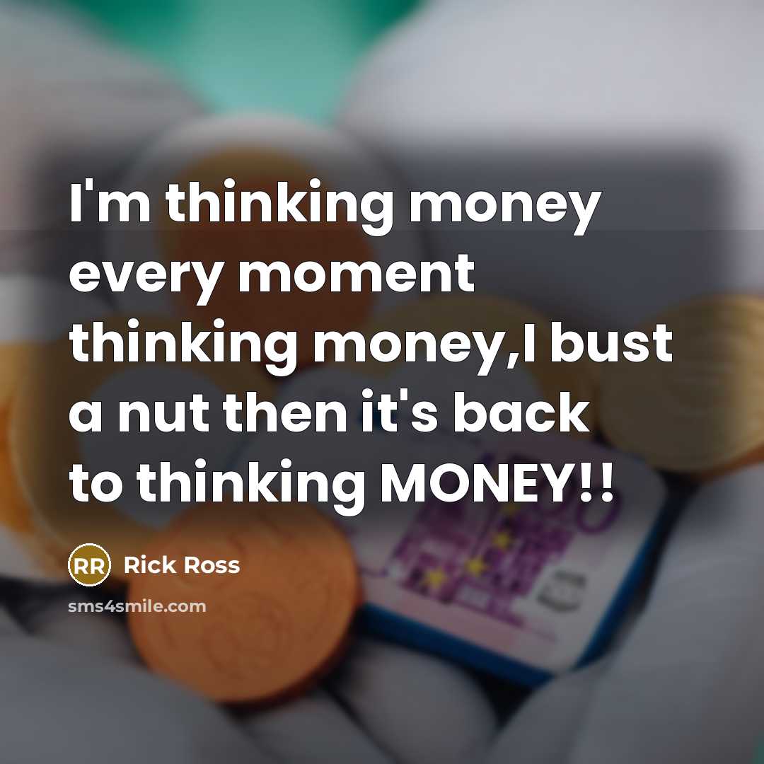 “I'm thinking money every moment thinking money,I bust a nut…” quote by Rick Ross