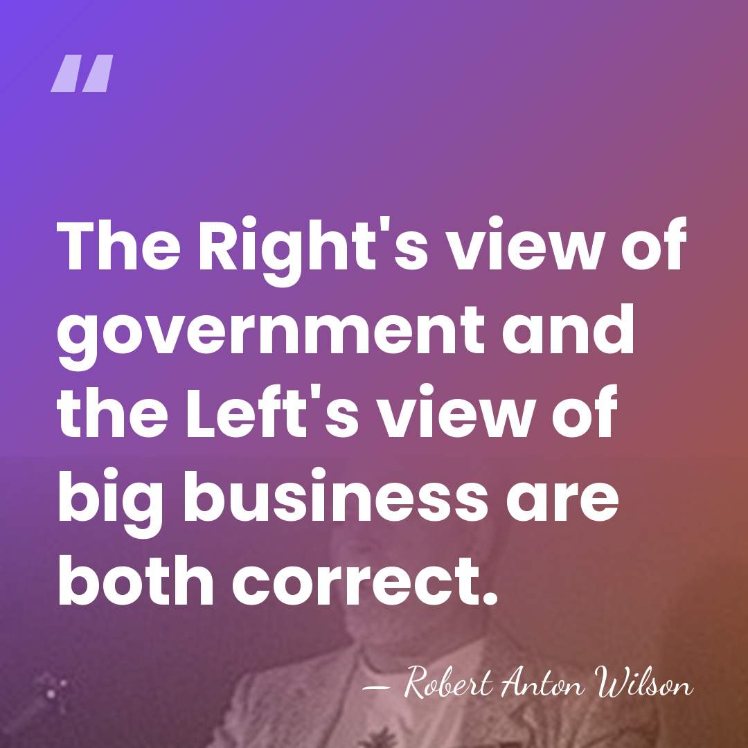 The Right's view of government and the Left's view of big business&hellip; - Robert Anton Wilson