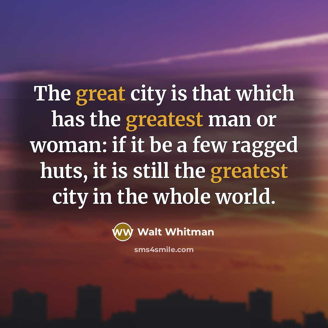 “The great city is that which has the greatest man or woman: if it be a few ragged huts, it is still the greatest city in the whole world.” quote by Walt Whitman