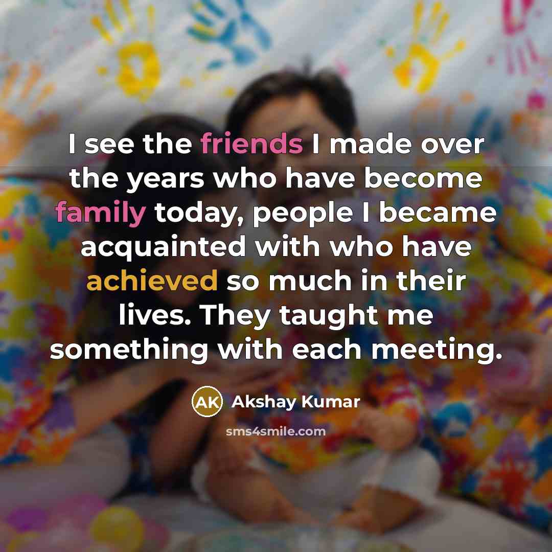 “I see the friends I made over the years who…” quote by Akshay Kumar