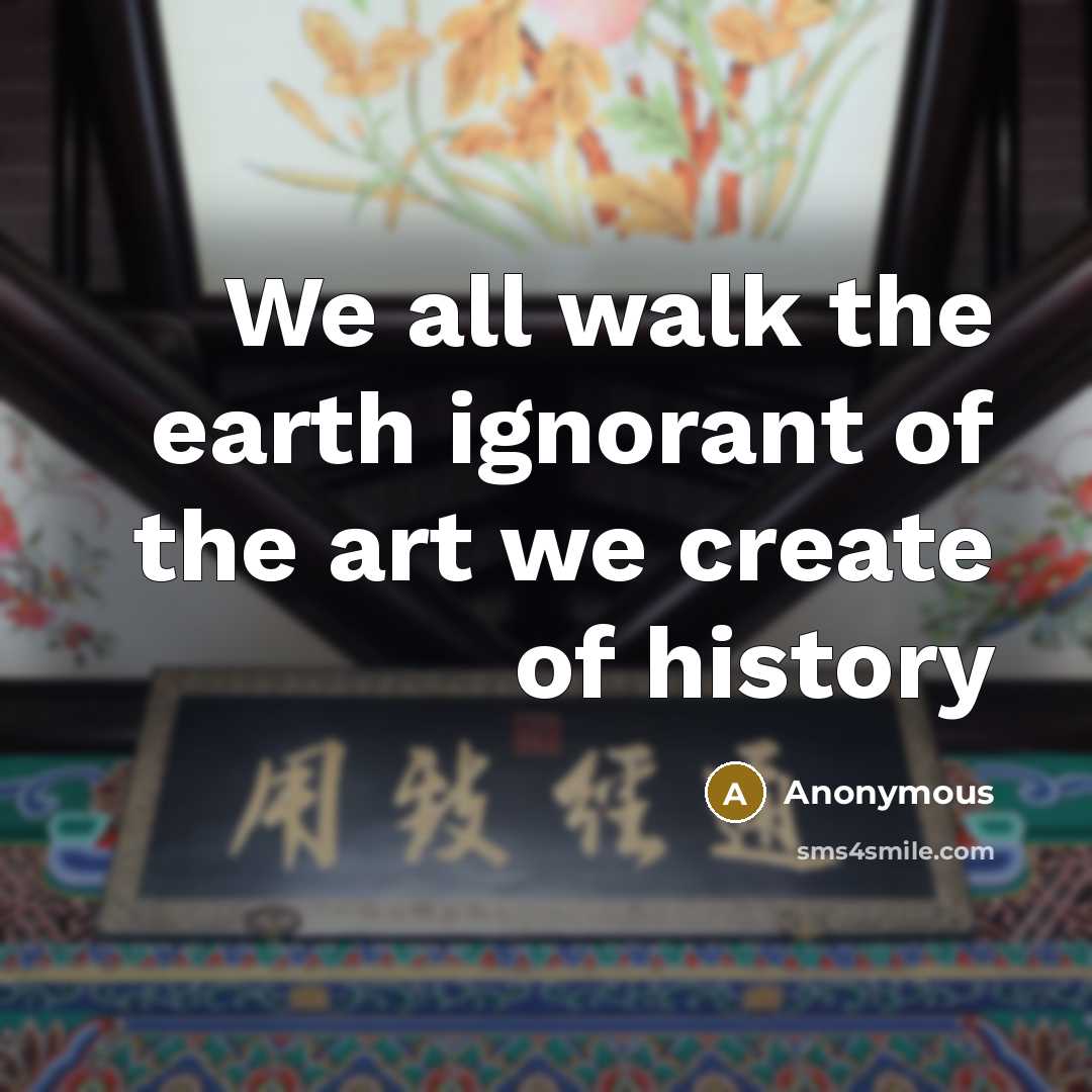 “We all walk the earth ignorant of the art we create of history” quote by Anonymous