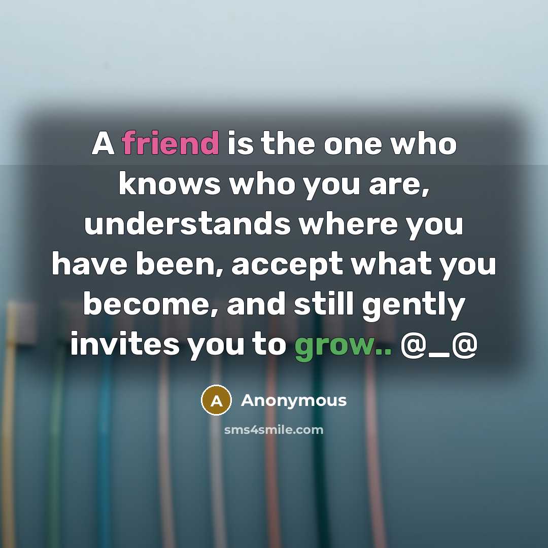 “A friend is the one who knows who you are,…” quote by Anonymous