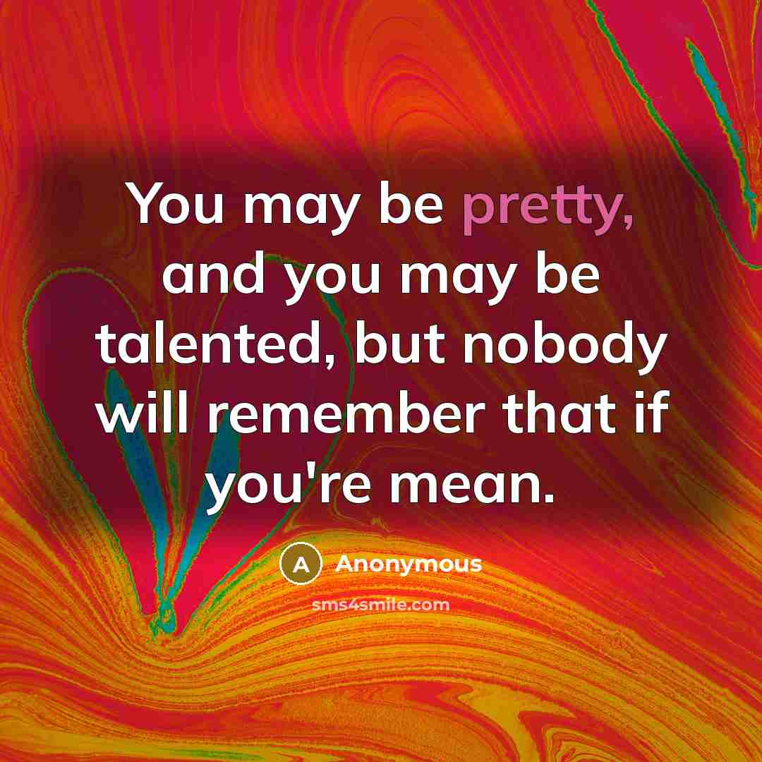 “You may be pretty, and you may be talented, but nobody will remember that if you're mean.” quote by Anonymous