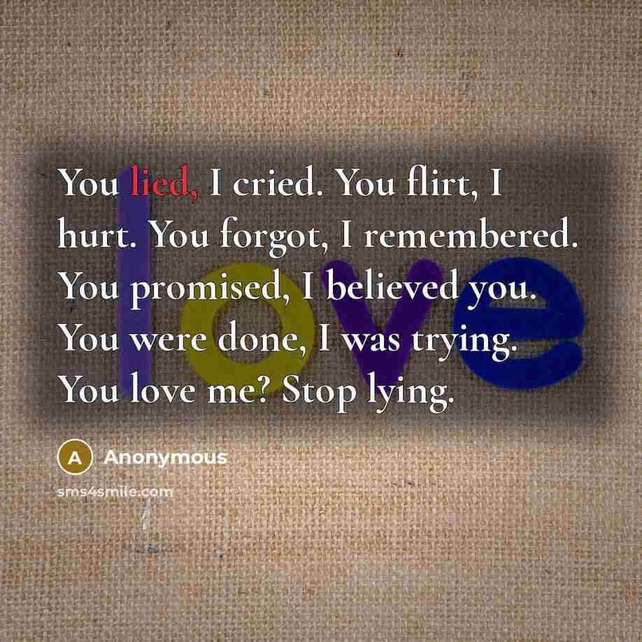 “You lied, I cried. You flirt, I hurt. You forgot,…” quote by Anonymous