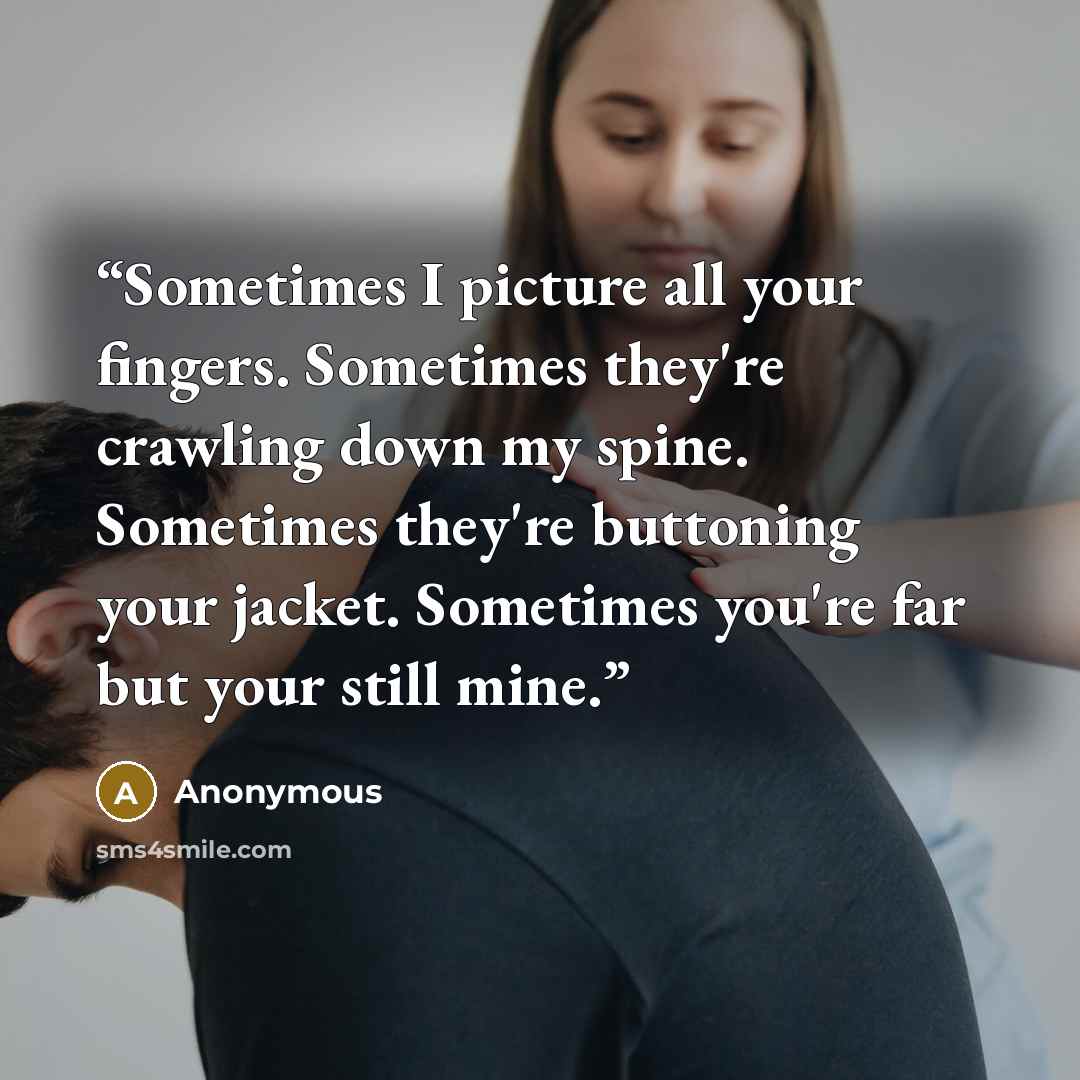 “Sometimes I picture all your fingers. Sometimes they're crawling down my spine. Sometimes they're buttoning your jacket. Sometimes you're far but your still mine.” quote by Anonymous
