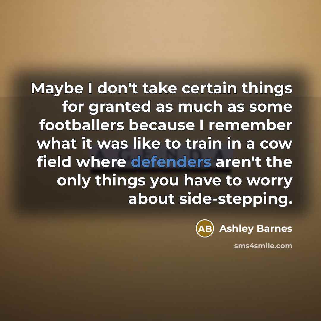 “Maybe I don't take certain things for granted as much as some footballers because I remember what it was like to train in a cow field where defenders aren't the only things you have to worry about side-stepping.” quote by Ashley Barnes