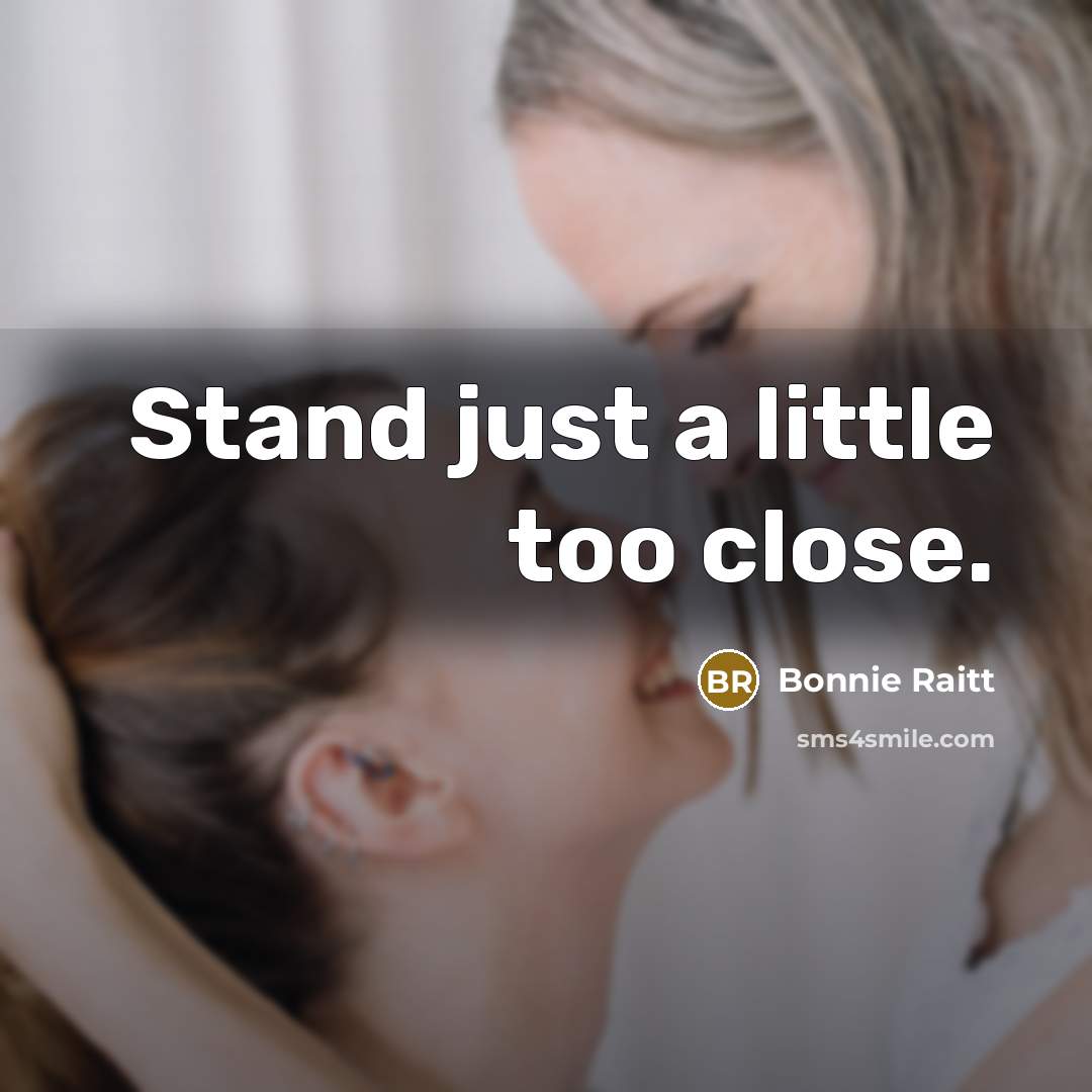 “Stand just a little too close.” quote by Bonnie Raitt