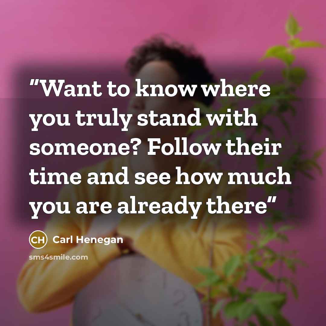 “Want to know where you truly stand with someone? Follow their time and see how much you are already there” quote by Carl Henegan