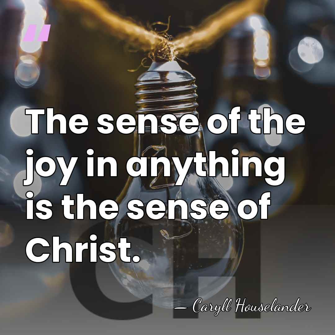 The sense of the joy in anything is the sense of Christ. - Caryll Houselander