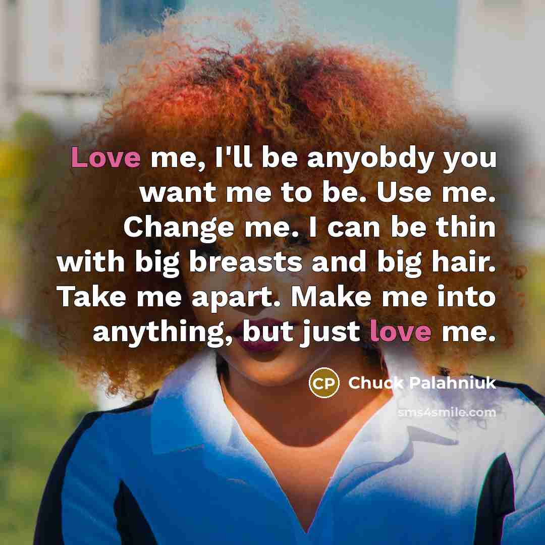“Love me, I'll be anyobdy you want me to be. Use me. Change me. I can be thin with big breasts and big hair. Take me apart. Make me into anything, but just love me.” quote by Chuck Palahniuk
