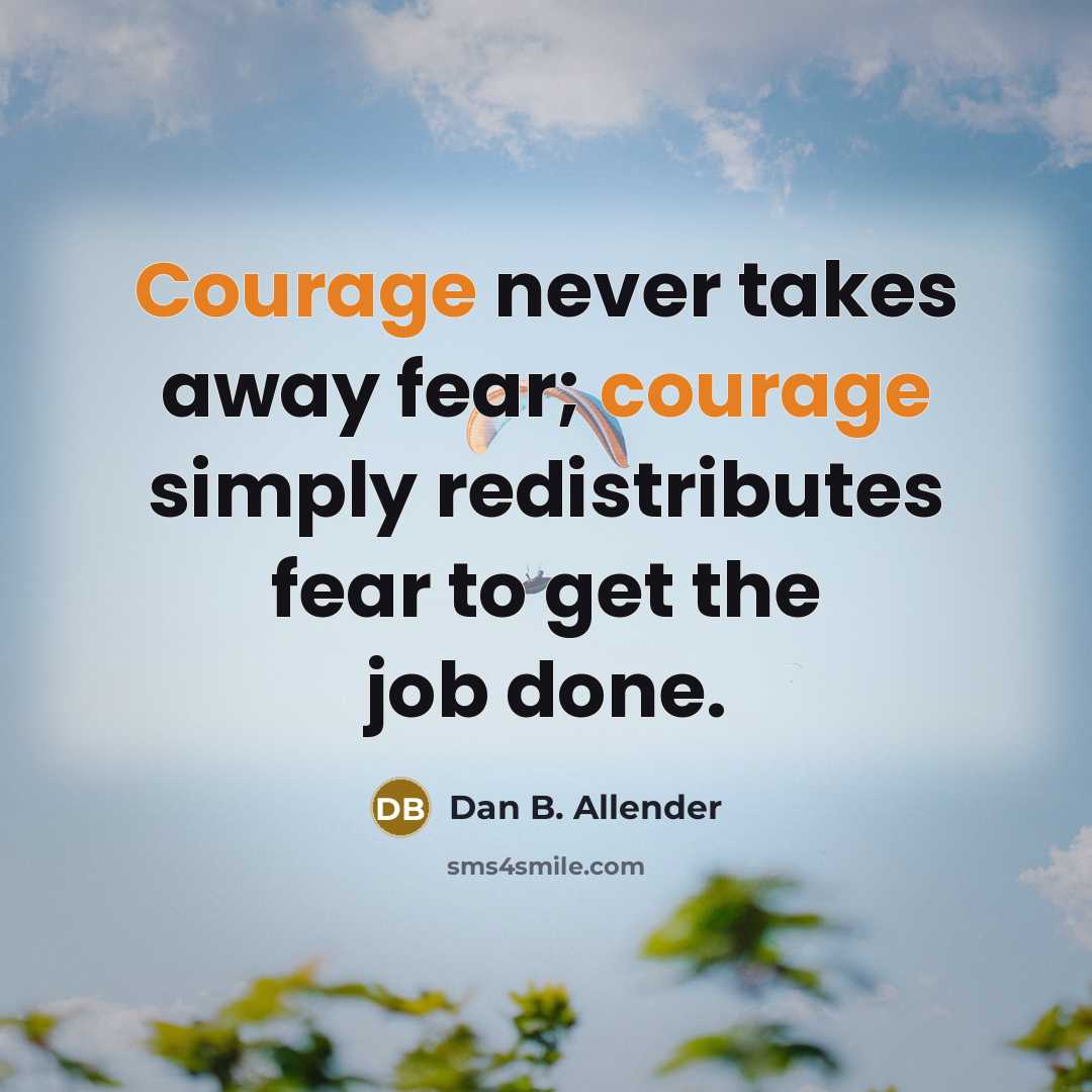 “Courage never takes away fear; courage simply redistributes fear to…” quote by Dan B. Allender