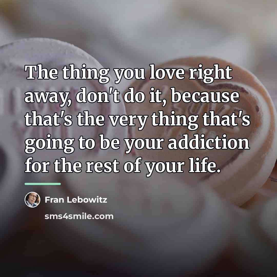 “The thing you love right away, don't do it, because…” quote by Fran Lebowitz