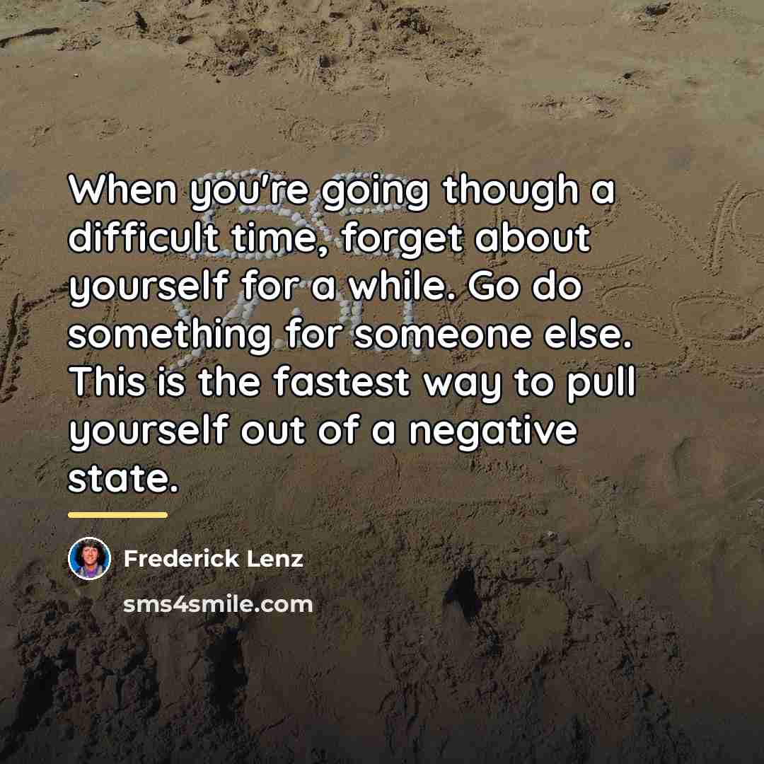 “When you're going though a difficult time, forget about yourself…” quote by Frederick Lenz