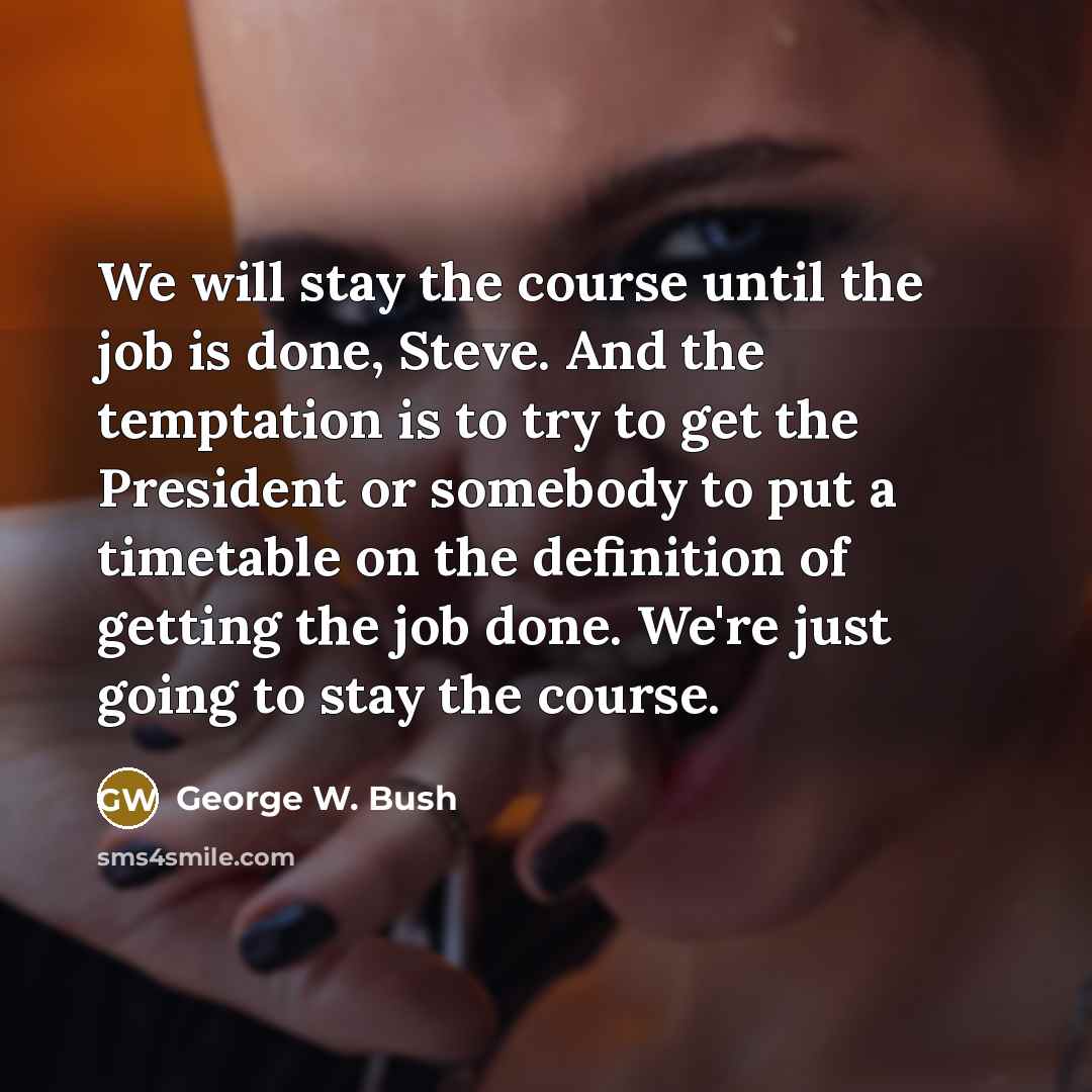 “We will stay the course until the job is done,…” quote by George W. Bush